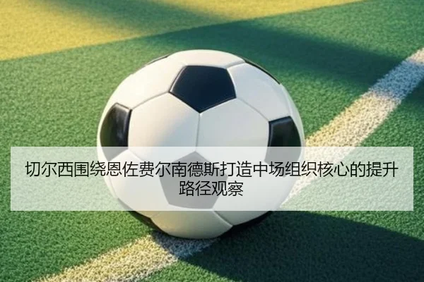 切尔西围绕恩佐费尔南德斯打造中场组织核心的提升路径观察