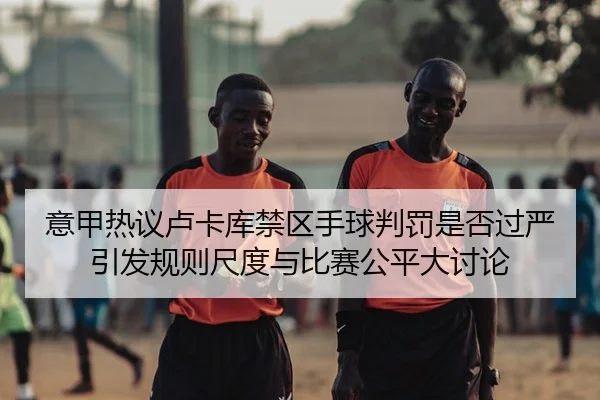 意甲热议卢卡库禁区手球判罚是否过严引发规则尺度与比赛公平大讨论