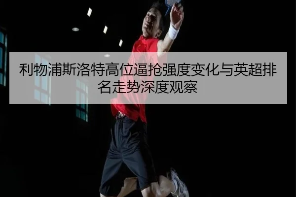 利物浦斯洛特高位逼抢强度变化与英超排名走势深度观察