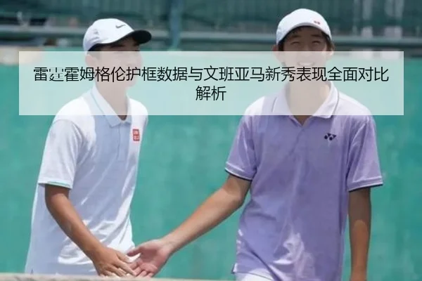 雷霆霍姆格伦护框数据与文班亚马新秀表现全面对比解析
