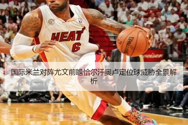 国际米兰对阵尤文前瞻恰尔汗奥卢定位球威胁全景解析