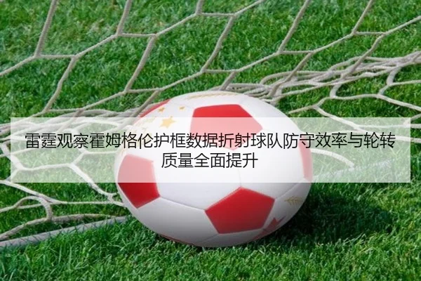 雷霆观察霍姆格伦护框数据折射球队防守效率与轮转质量全面提升