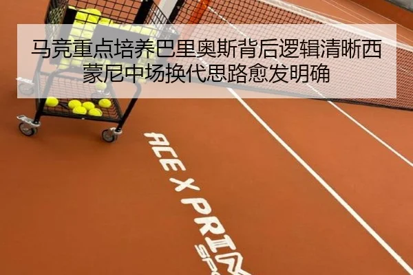 马竞重点培养巴里奥斯背后逻辑清晰西蒙尼中场换代思路愈发明确