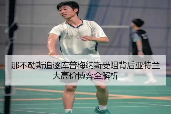 那不勒斯追逐库普梅纳斯受阻背后亚特兰大高价博弈全解析