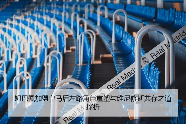 姆巴佩加盟皇马后左路角色重塑与维尼修斯共存之道探析